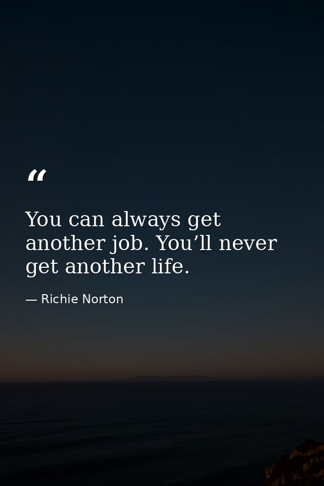 You can always get another job. You’ll never get another life. — Richie Norton