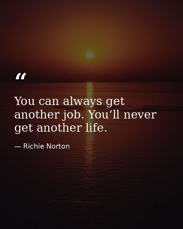 You can always get another job. You’ll never get another life. — Richie Norton