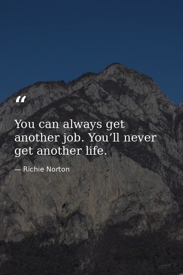 You can always get another job. You’ll never get another life. — Richie Norton