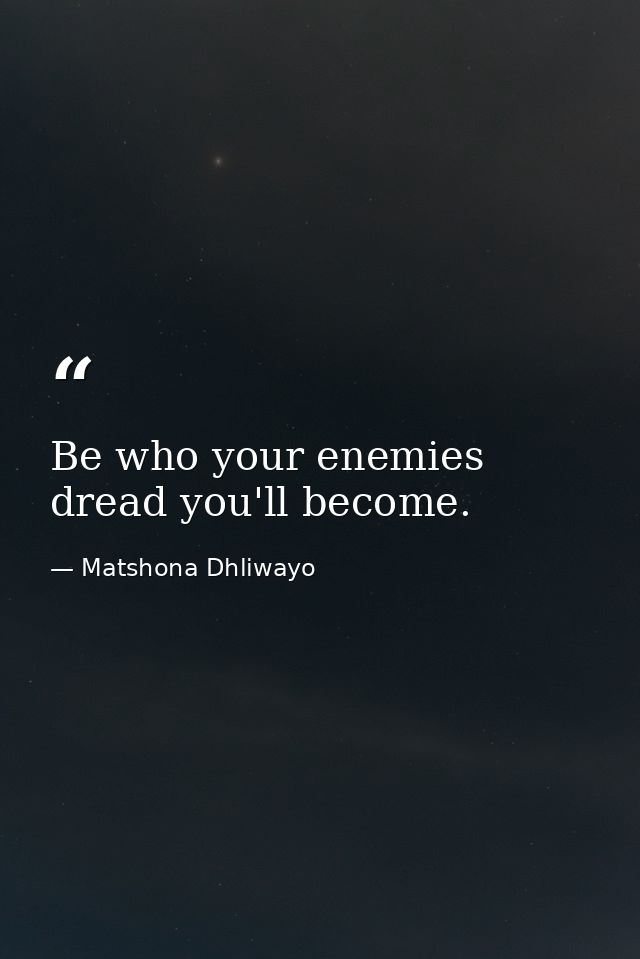 Be who your enemies dread you'll become. — Matshona Dhliwayo