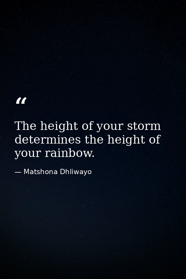 The height of your storm determines the height of your rainbow. — Matshona Dhliwayo