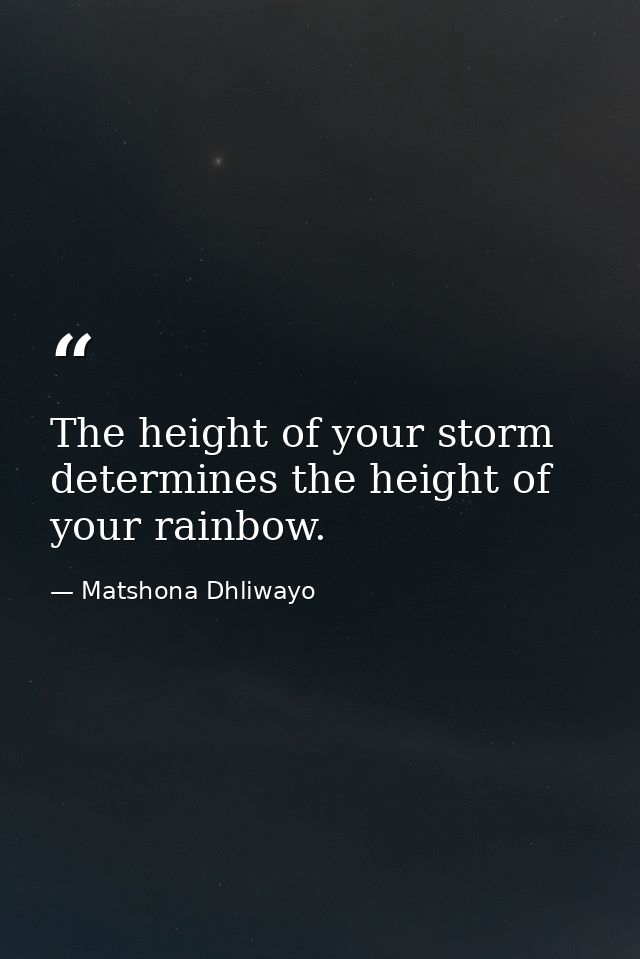 The height of your storm determines the height of your rainbow. — Matshona Dhliwayo