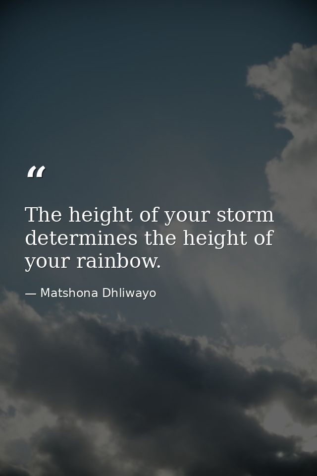 The height of your storm determines the height of your rainbow. — Matshona Dhliwayo