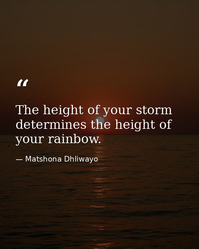 The height of your storm determines the height of your rainbow. — Matshona Dhliwayo