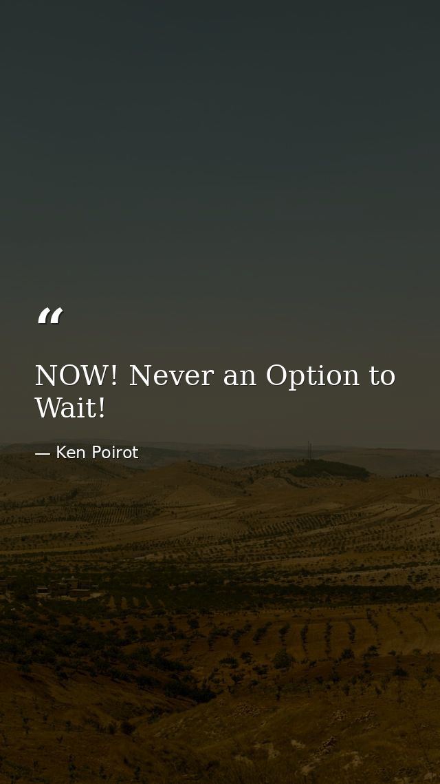 NOW! Never an Option to Wait! — Ken Poirot