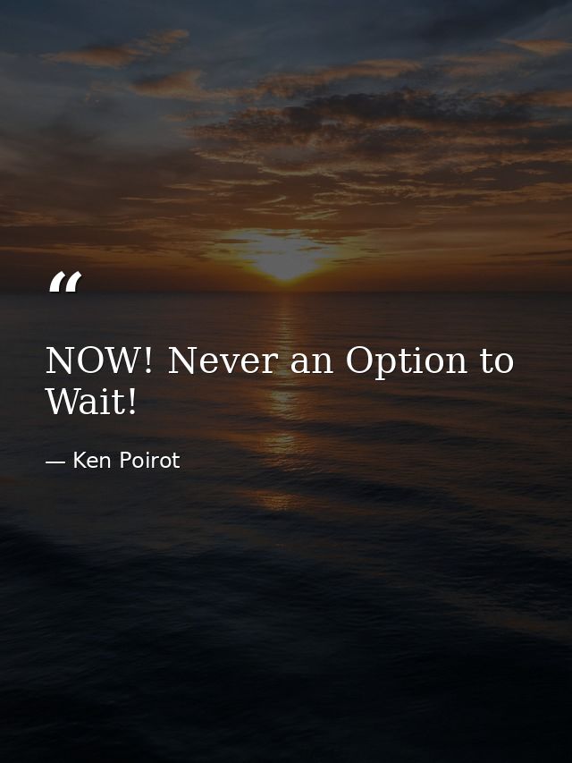 NOW! Never an Option to Wait! — Ken Poirot