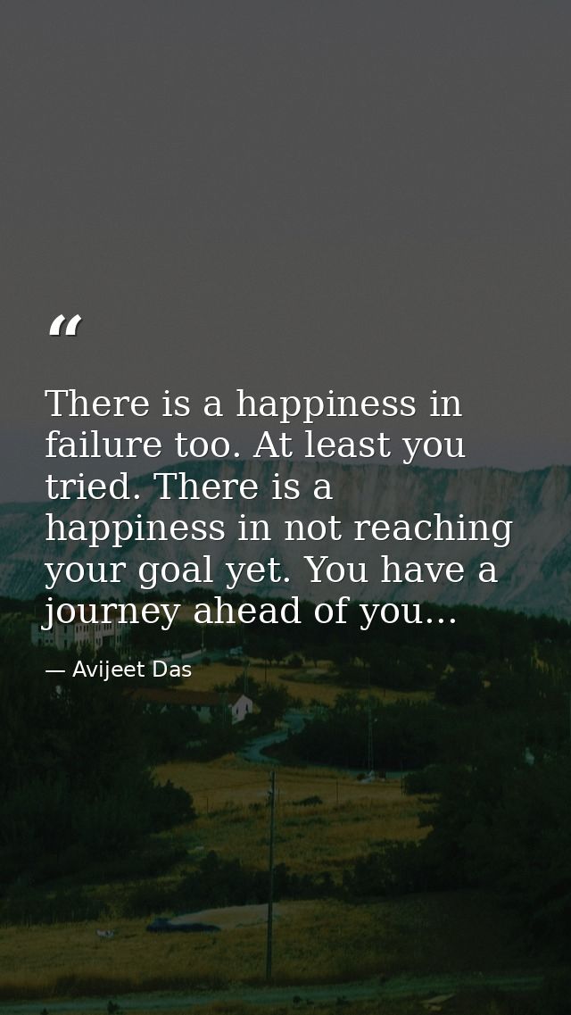 There is a happiness in failure too. At least you tried. There is a happiness in not reaching your goal yet. You have a  — Avijeet Das