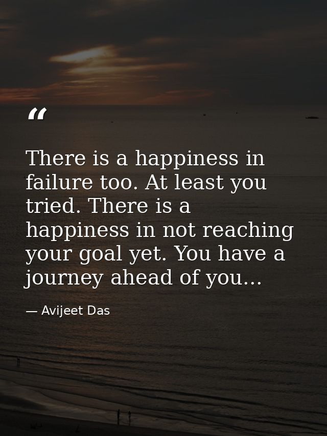 There is a happiness in failure too. At least you tried. There is a happiness in not reaching your goal yet. You have a  — Avijeet Das