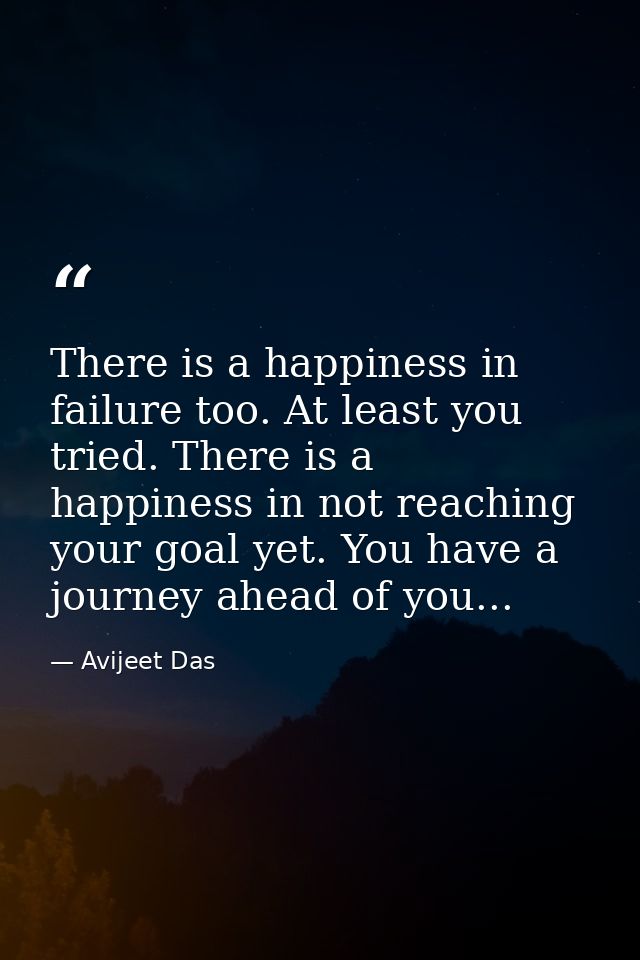 There is a happiness in failure too. At least you tried. There is a happiness in not reaching your goal yet. You have a  — Avijeet Das