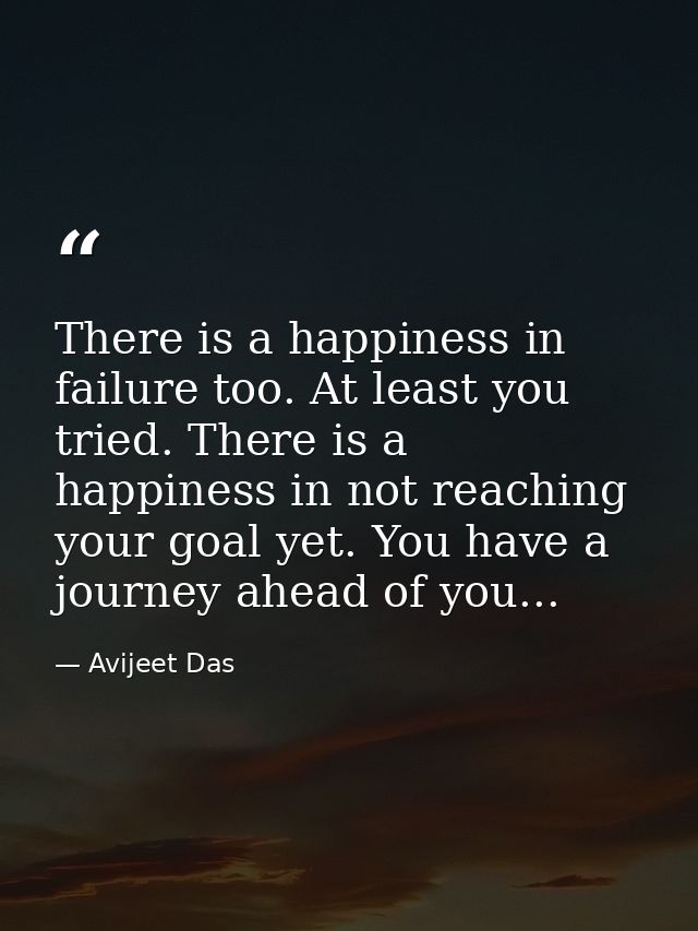 There is a happiness in failure too. At least you tried. There is a happiness in not reaching your goal yet. You have a  — Avijeet Das