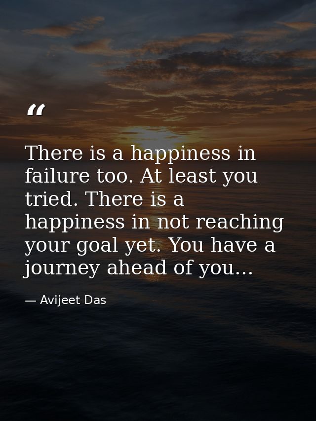 There is a happiness in failure too. At least you tried. There is a happiness in not reaching your goal yet. You have a  — Avijeet Das