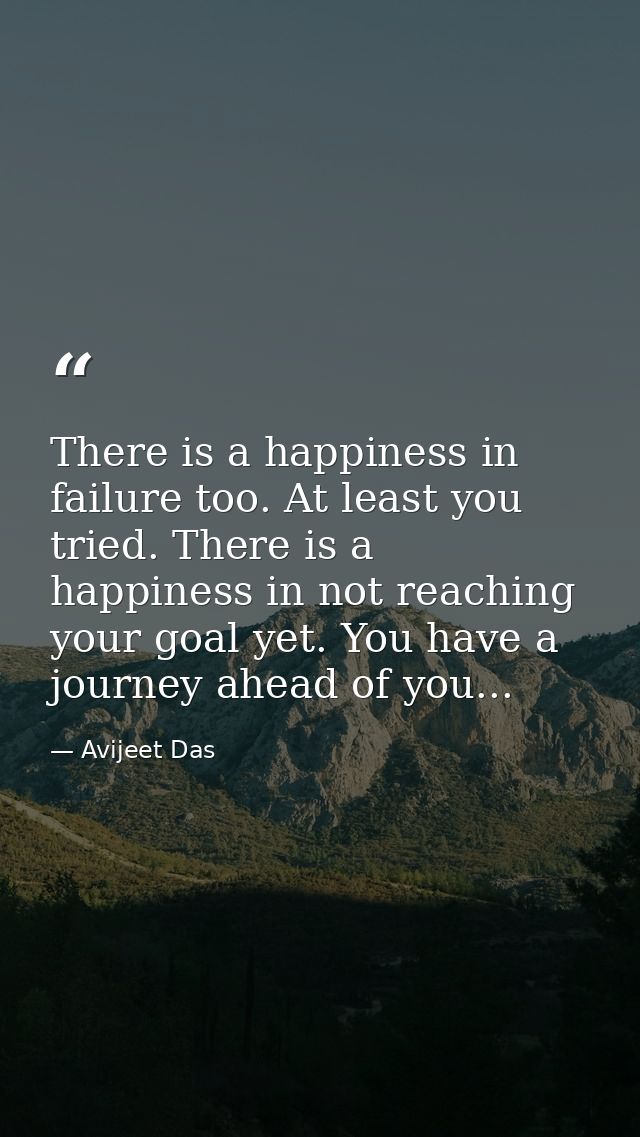 There is a happiness in failure too. At least you tried. There is a happiness in not reaching your goal yet. You have a  — Avijeet Das