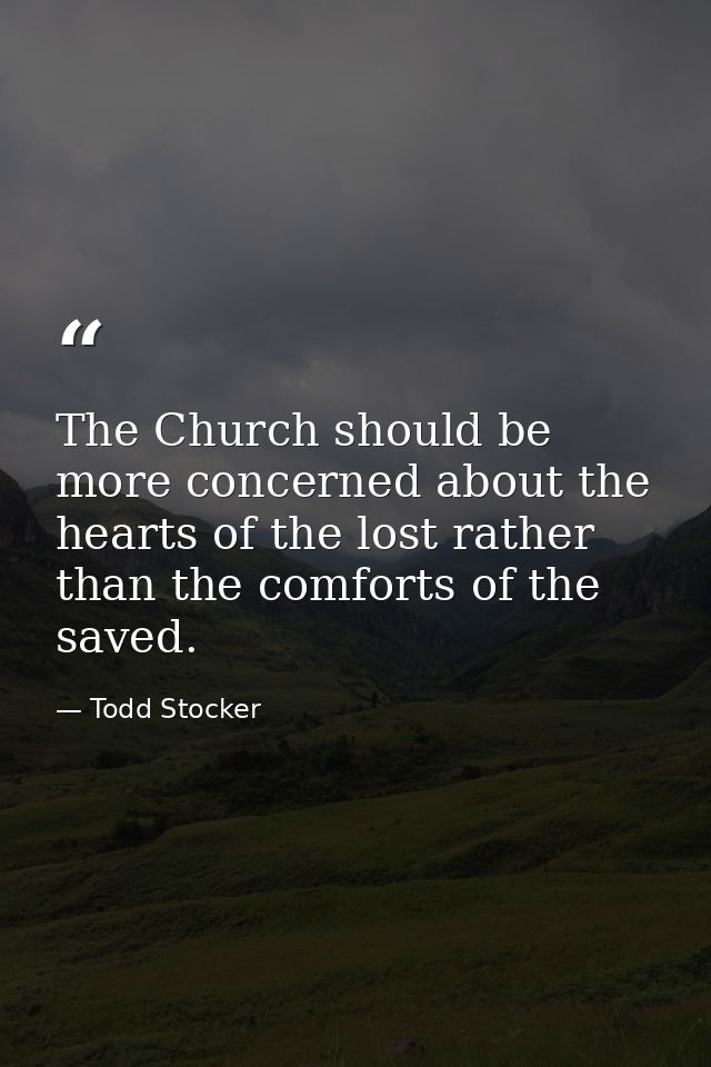 The Church should be more concerned about the hearts of the lost rather than the comforts of the saved. — Todd Stocker