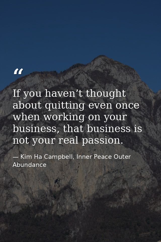 If you haven’t thought about quitting even once when working on your business, that business is not your real passion. — Kim Ha Campbell, Inner Peace Outer Abundance