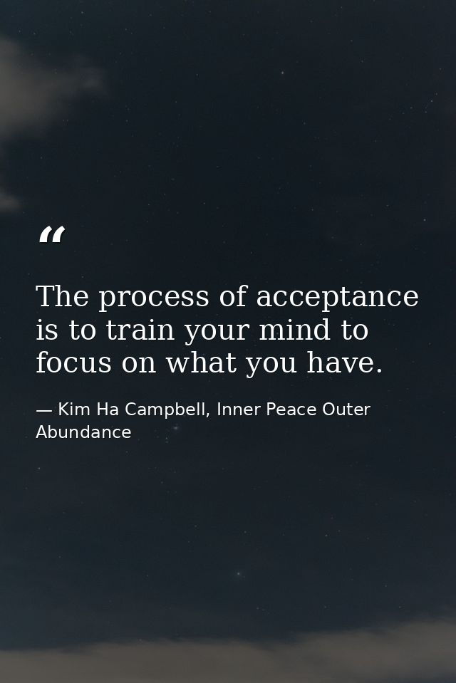 The process of acceptance is to train your mind to focus on what you have. — Kim Ha Campbell, Inner Peace Outer Abundance