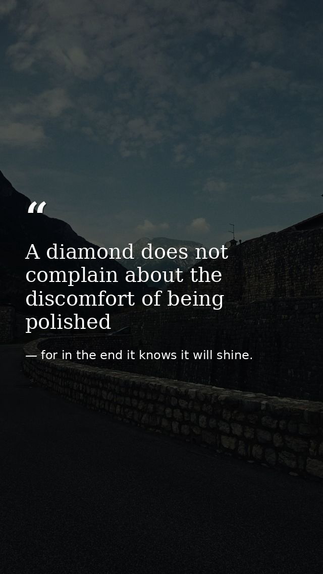 A diamond does not complain about the discomfort of being polished — for in the end it knows it will shine.