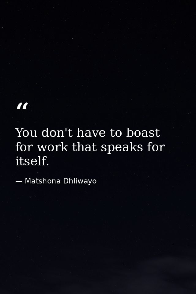You don't have to boast for work that speaks for itself. — Matshona Dhliwayo
