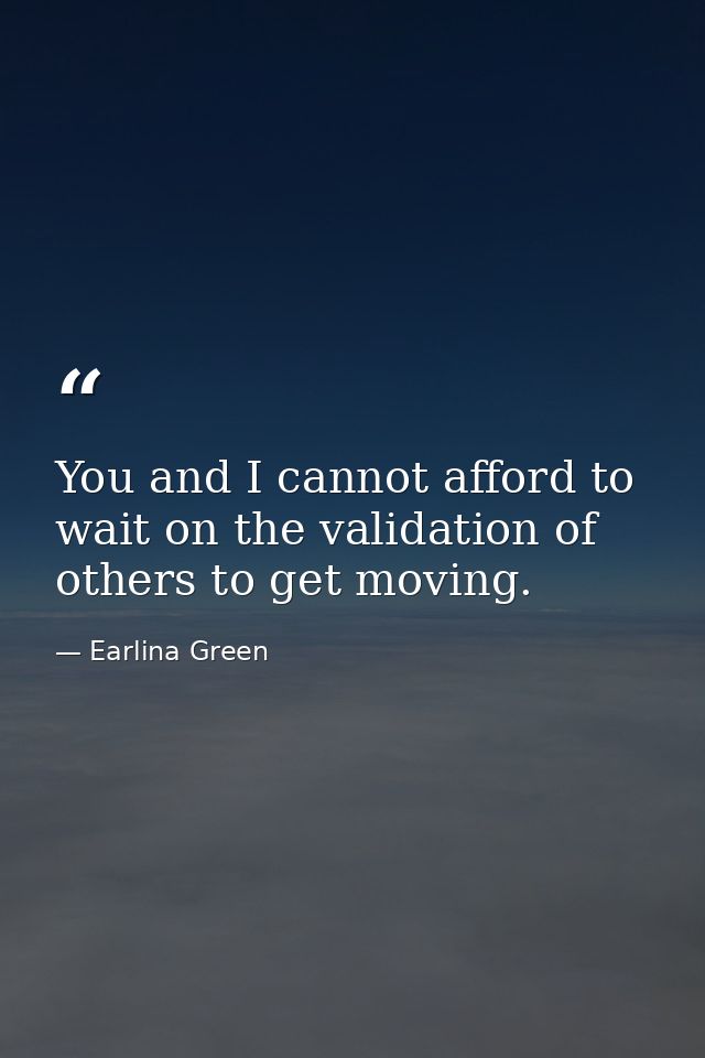 You and I cannot afford to wait on the validation of others to get moving. — Earlina Green