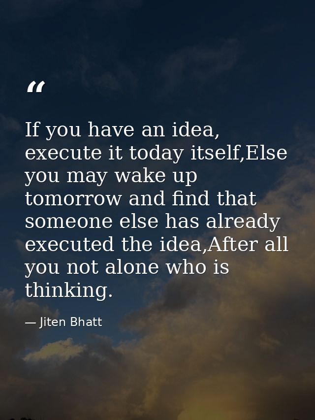 If you have an idea, execute it today itself,Else you may wake up tomorrow and find that someone else has already execut — Jiten Bhatt
