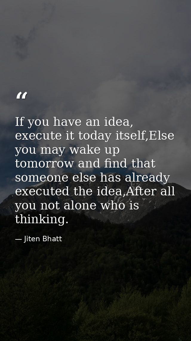 If you have an idea, execute it today itself,Else you may wake up tomorrow and find that someone else has already execut — Jiten Bhatt