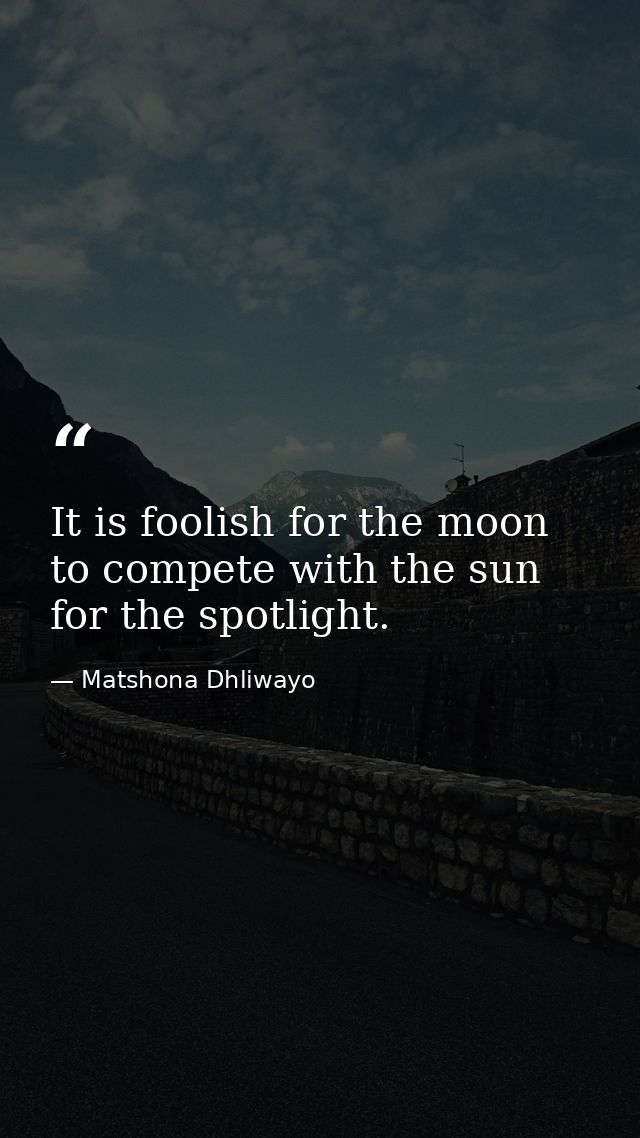 It is foolish for the moon to compete with the sun for the spotlight. — Matshona Dhliwayo