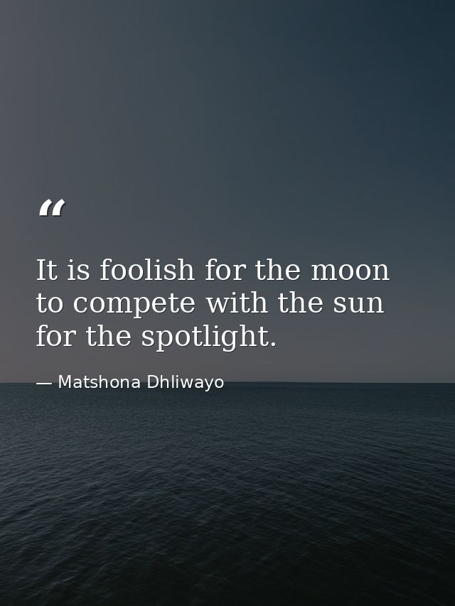 It is foolish for the moon to compete with the sun for the spotlight. — Matshona Dhliwayo