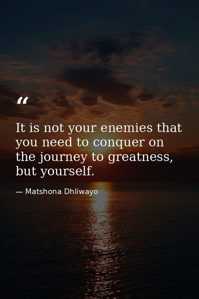 It is not your enemies that you need to conquer on the journey to greatness, but yourself. — Matshona Dhliwayo