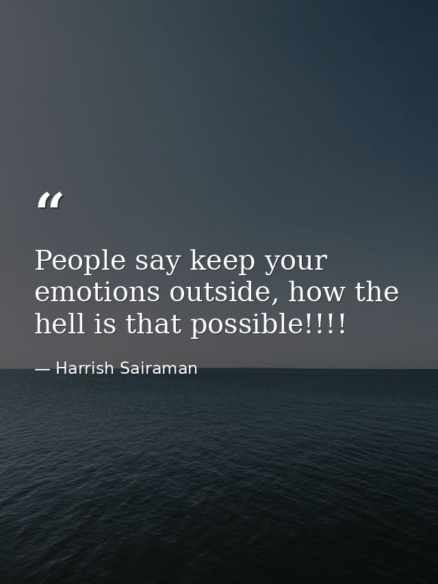 People say keep your emotions outside, how the hell is that possible!!!! — Harrish Sairaman