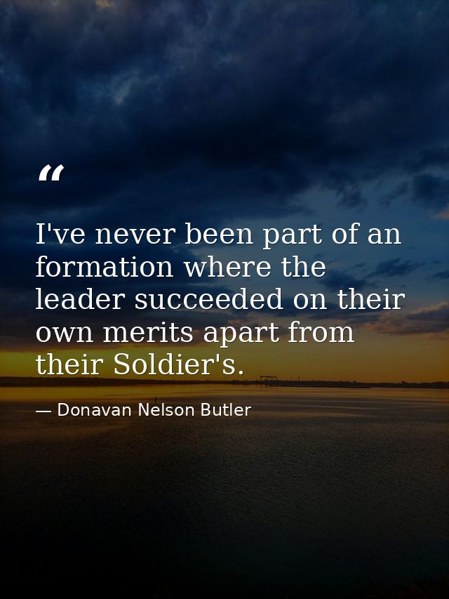 I've never been part of an formation where the leader succeeded on their own merits apart from their Soldier's. — Donavan Nelson Butler
