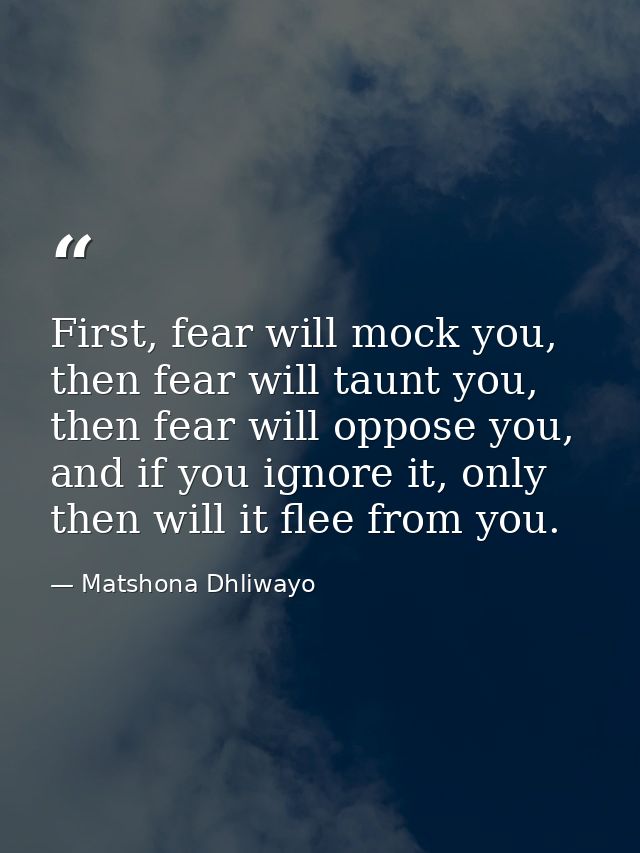 First, fear will mock you, then fear will taunt you, then fear will oppose you, and if you ignore it, only then will it  — Matshona Dhliwayo