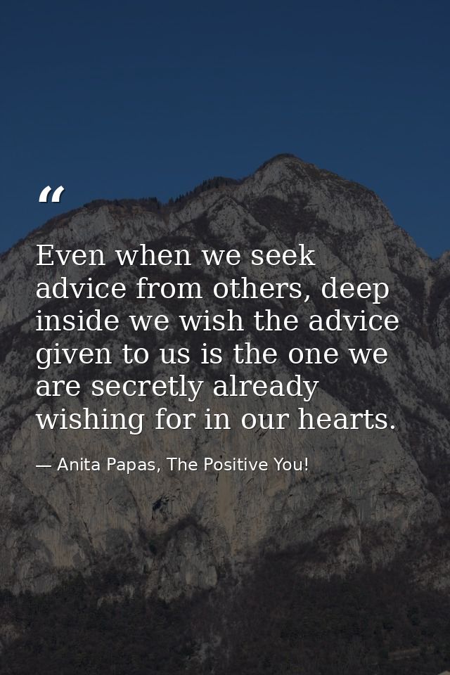 Even when we seek advice from others, deep inside we wish the advice given to us is the one we are secretly already wish — Anita Papas, The Positive You!