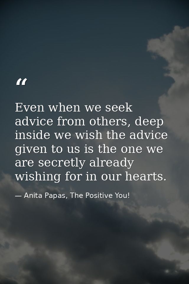 Even when we seek advice from others, deep inside we wish the advice given to us is the one we are secretly already wish — Anita Papas, The Positive You!