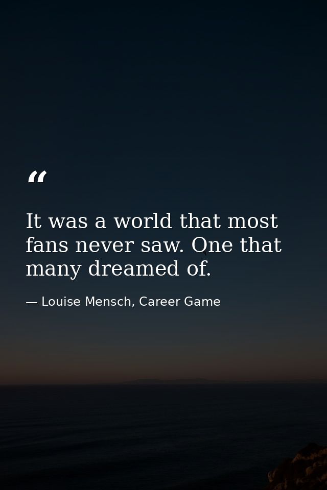 It was a world that most fans never saw. One that many dreamed of. — Louise Mensch, Career Game