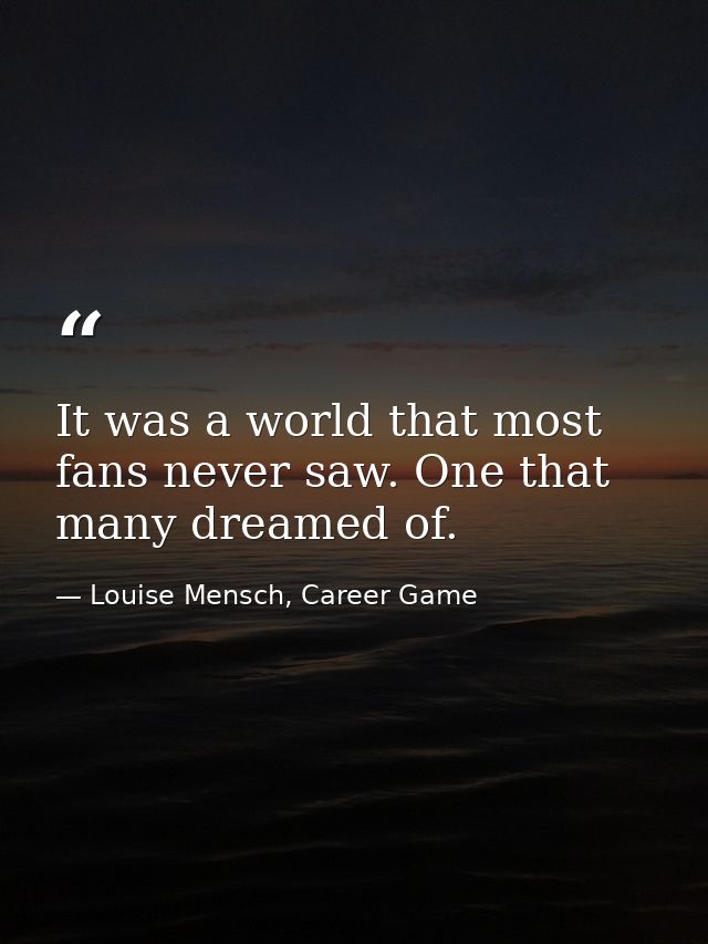 It was a world that most fans never saw. One that many dreamed of. — Louise Mensch, Career Game