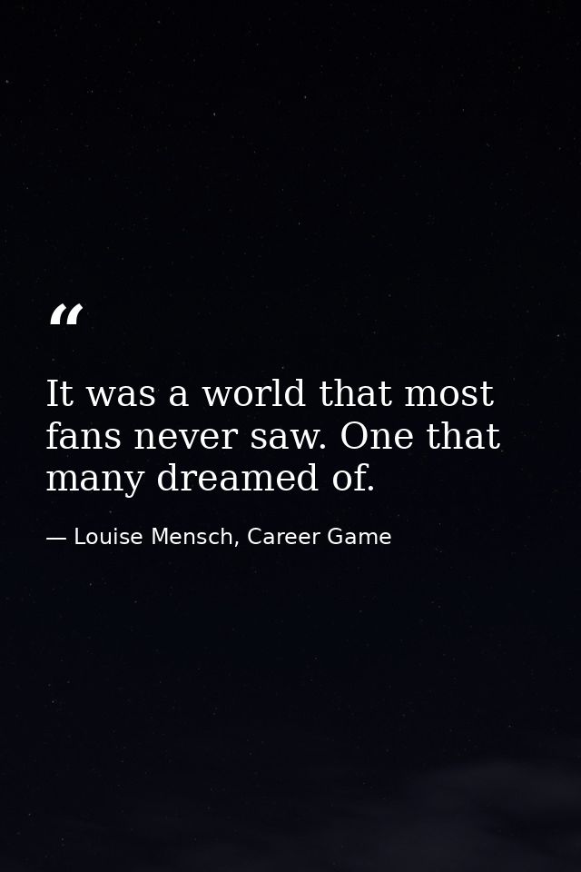 It was a world that most fans never saw. One that many dreamed of. — Louise Mensch, Career Game