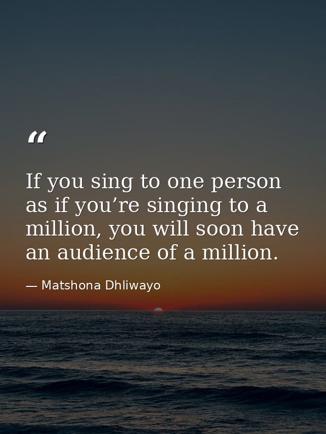 If you sing to one person as if you’re singing to a million, you will soon have an audience of a million. — Matshona Dhliwayo