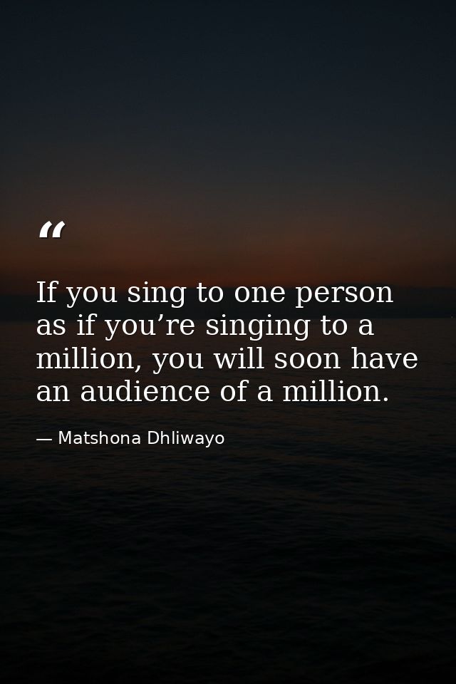If you sing to one person as if you’re singing to a million, you will soon have an audience of a million. — Matshona Dhliwayo