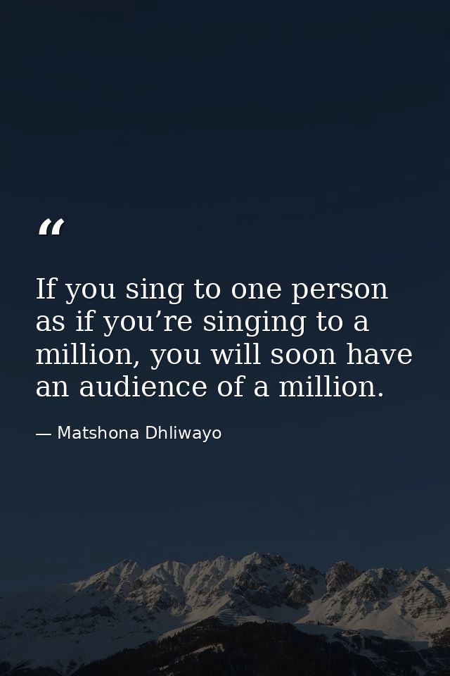 If you sing to one person as if you’re singing to a million, you will soon have an audience of a million. — Matshona Dhliwayo