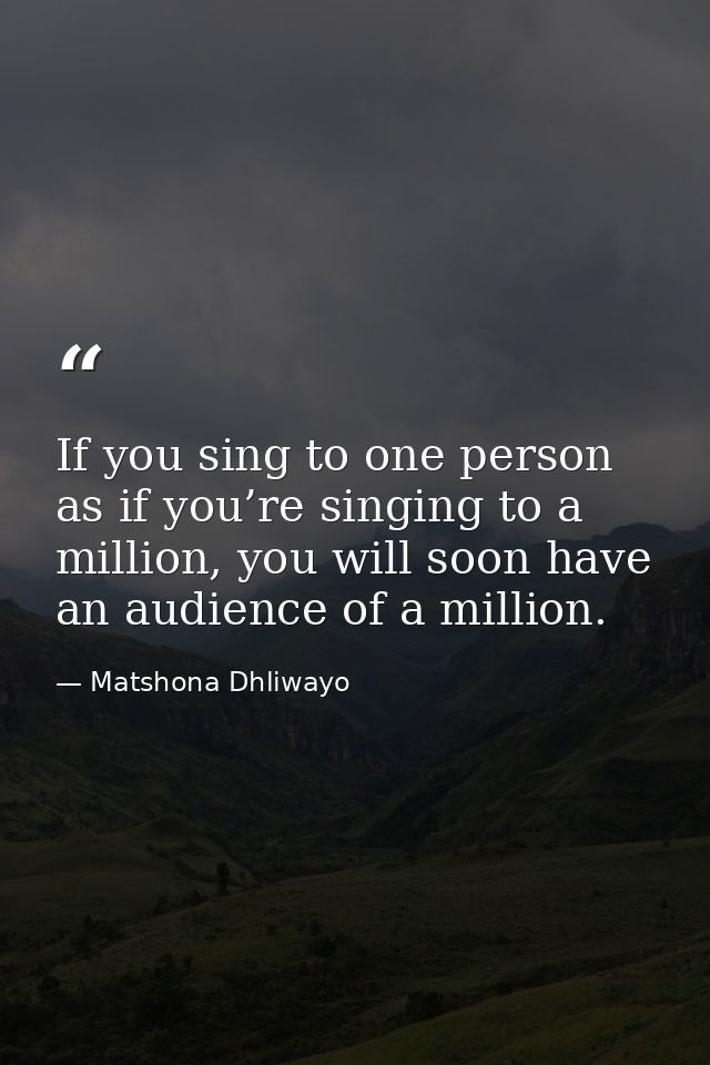 If you sing to one person as if you’re singing to a million, you will soon have an audience of a million. — Matshona Dhliwayo