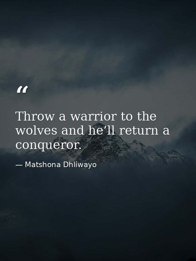 Throw a warrior to the wolves and he’ll return a conqueror. — Matshona Dhliwayo