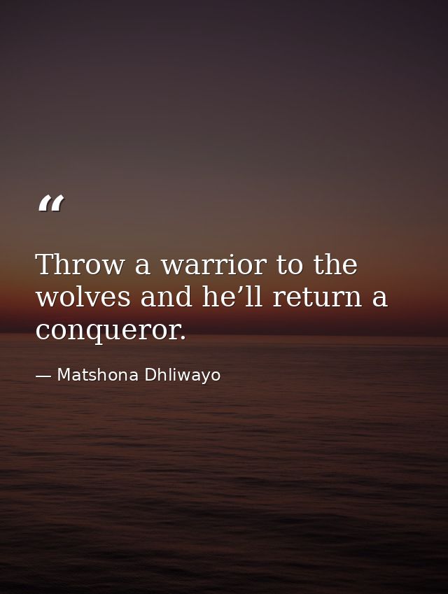 Throw a warrior to the wolves and he’ll return a conqueror. — Matshona Dhliwayo