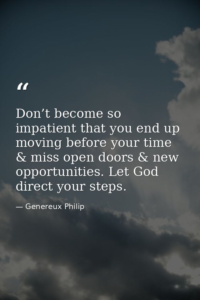 Don’t become so impatient that you end up moving before your time & miss open doors & new opportunities. Let God direct  — Genereux Philip