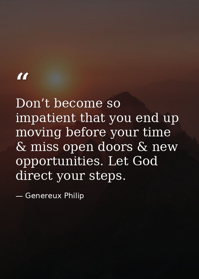 Don’t become so impatient that you end up moving before your time & miss open doors & new opportunities. Let God direct  — Genereux Philip