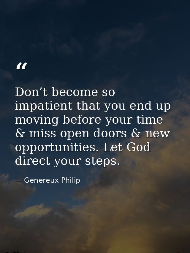 Don’t become so impatient that you end up moving before your time & miss open doors & new opportunities. Let God direct  — Genereux Philip