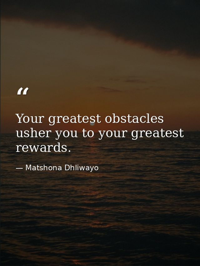 Your greatest obstacles usher you to your greatest rewards. — Matshona Dhliwayo