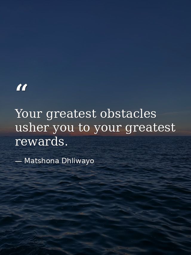 Your greatest obstacles usher you to your greatest rewards. — Matshona Dhliwayo
