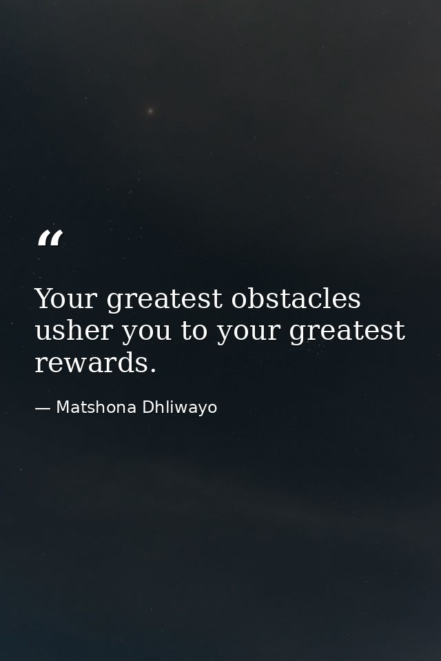 Your greatest obstacles usher you to your greatest rewards. — Matshona Dhliwayo