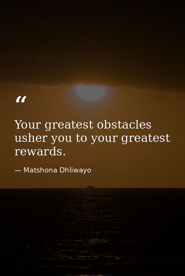 Your greatest obstacles usher you to your greatest rewards. — Matshona Dhliwayo