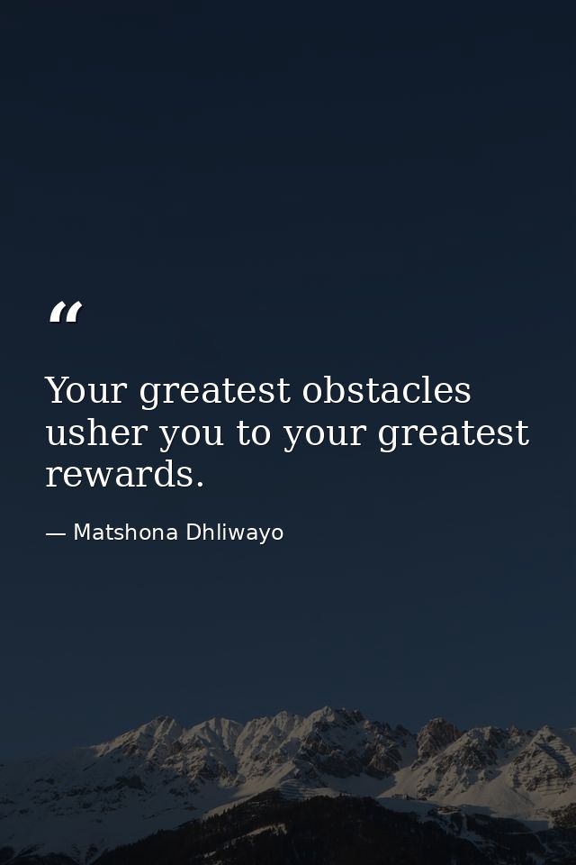 Your greatest obstacles usher you to your greatest rewards. — Matshona Dhliwayo