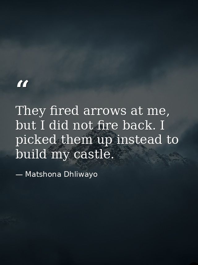 They fired arrows at me, but I did not fire back. I picked them up instead to build my castle. — Matshona Dhliwayo